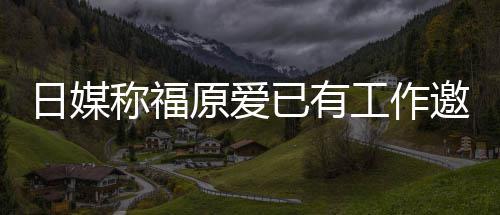 称福望回来有日媒原爱已有邀约育界工作归体 将
