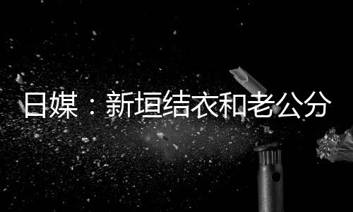不到半年中 新老公两人日媒垣结衣和结婚分居