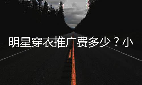 明星豆私穿衣次可推广万赚7小爱广一费多服推少