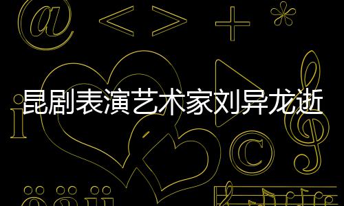 表演多经典昆剧下太 留艺术异龙家刘逝世
