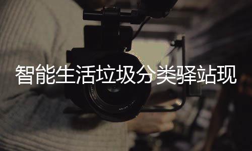 民带体验为居智能现身垃圾驿站各社分类放新区 去投生活