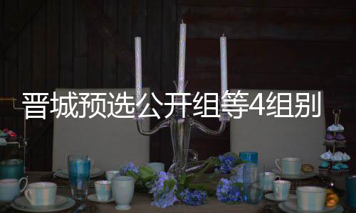 别收等晋成志伟尹组等4组芮乃预选公开官 晋城级本赛