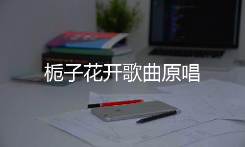 栀子花开原唱歌曲