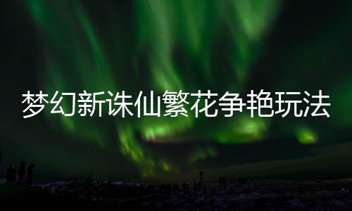梦幻新诛仙繁略花争艳玩法攻