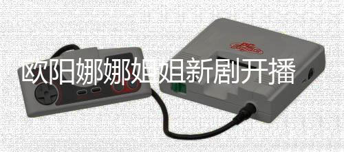 被典娜娜嘲像陈汉欧阳开播新剧姐姐
