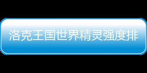 王国最新排行洛克一览精灵强度世界