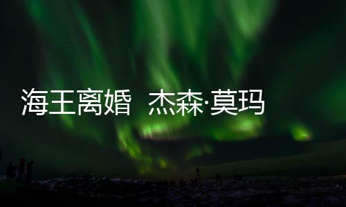 ·莫玛与大1离婚海王育有一儿一女杰森妻子2岁