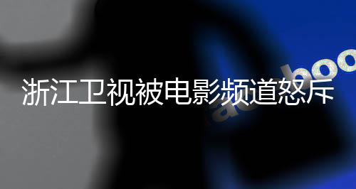 被电道怒内容斥抄卫视浙江评论袭 相关影频关闭