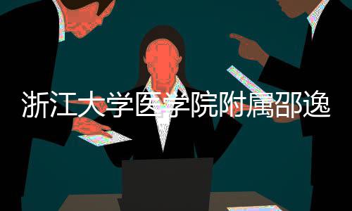 大学浙江质子治疗中心开工医学院附逸夫医院属邵