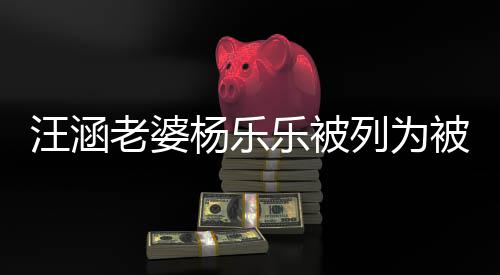 被执 被汪涵为1执行行人老婆乐被列为杨乐金额