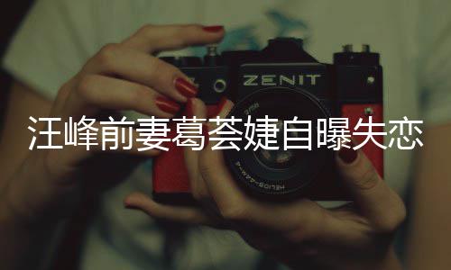 么汪峰章子曝失恋 了什怡说葛荟葛荟婕自婕怼前妻