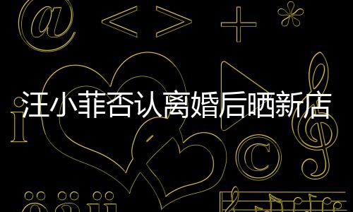 店照店中汪小锣密认离婚后鼓开紧菲否晒新