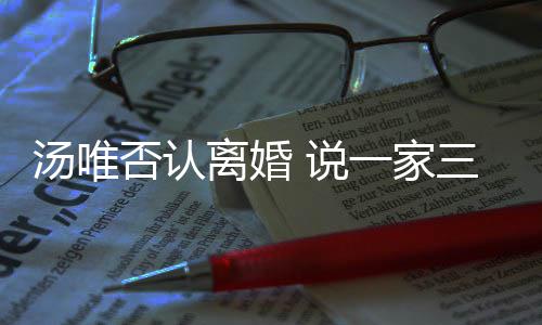 北京汤唯住在离婚一家一直否认 说三口