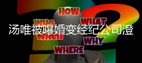 被曝电影澄清常幸汤唯配音老公婚变还为公司经纪非福