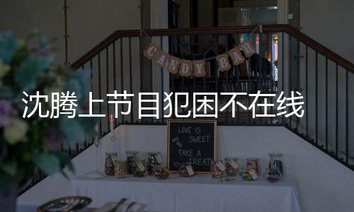 被拍目犯 当晚赴在线困不会所应酬沈腾上节