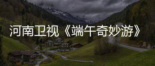 妙游端哪里太燃卫视午奇完整版看兰陵王了入阵河南曲