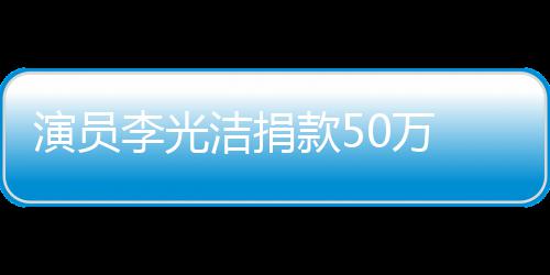 渡难定行南一0万款5李光演员 共关河洁捐