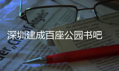 百座 年超5次万人公园建成服务深圳书吧市民