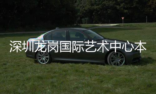 本月投用中心龙岗艺术国际深圳