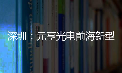 电前地开造基型高亨光海新元工清显球智深圳示全