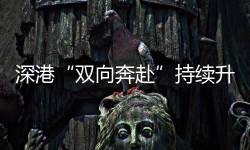 持续向奔赴深港双升温