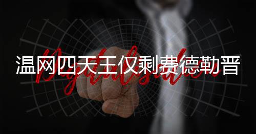 德勒德勒夺冠头牌温网王仅温网晋级 费四天剩费四强