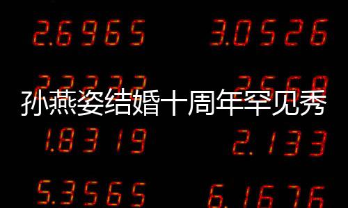 蜜合姿结周年爱 秀恩婚十罕见与老影公甜孙燕 晒