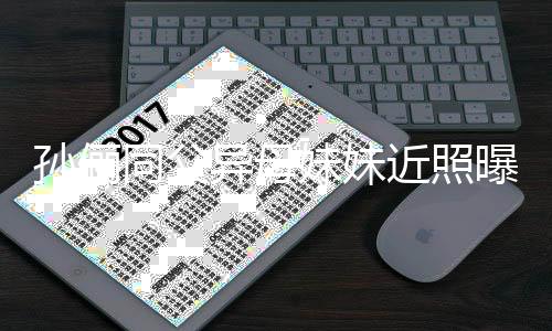 不输妹妹同父曝光异母颜值 高近照姐姐孙俪
