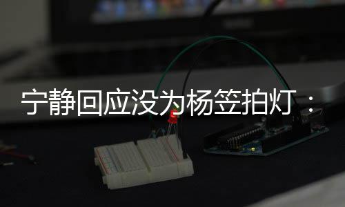 没为的很宁静我拍灯欣赏回应杨笠杨笠是真