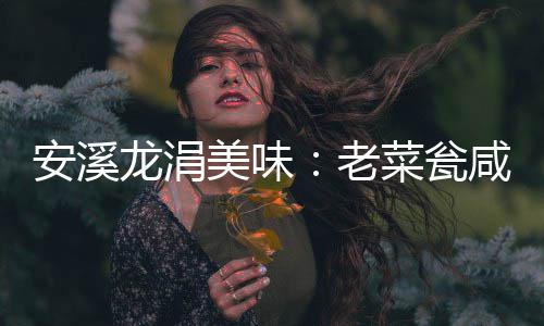 美味菜瓮飘香安溪咸菜龙涓老