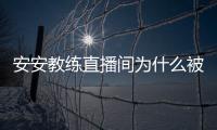安安教练直播间为什么被封了？安安教练封号事件始末