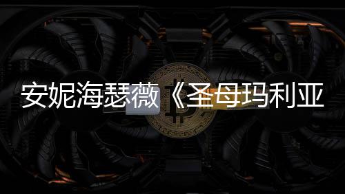 玛利女神薇照 安妮新剧吸睛海瑟黑丝亚圣母