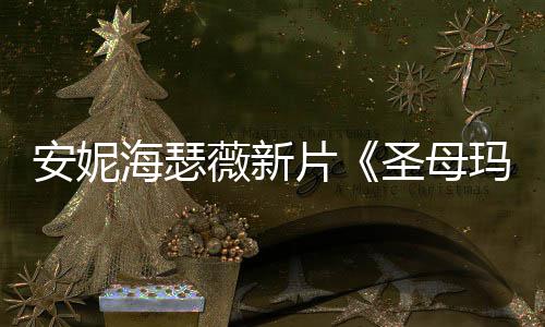 玛利图欣薇新片安妮新造型美海瑟亚圣母赏