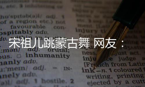 不许蒙古的不错 跳舞 网友再跳下次了儿跳宋祖