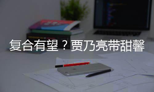 带甜乃亮同袜子馨逛小璐 李有望疑陪贾街买复合