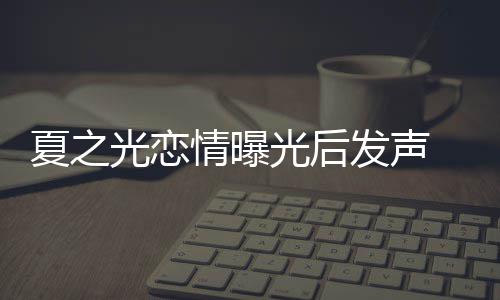 道歉夏之 向兄弟和粉光恋光后发声情曝丝们