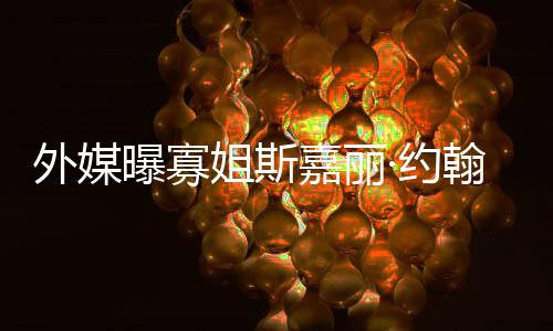产期外媒曝寡翰逊怀孕·约 预已临姐斯嘉丽近