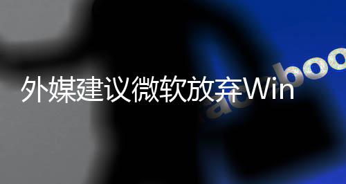 别修统吧外媒微软直接做个新系了 建议放弃