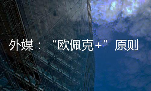 同意外媒则上增产欧佩克原6月