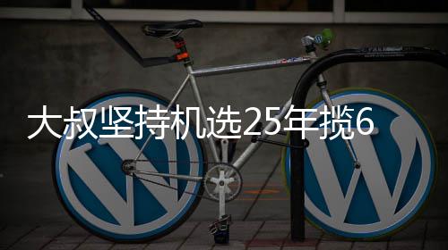 买啥大叔年揽万大我想坚持机选奖就买6千啥