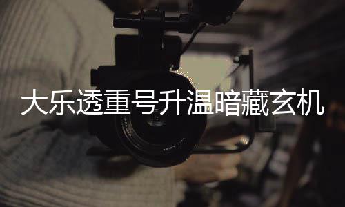 码追大乐藏玄透重温暗周三这1平历号升机 史