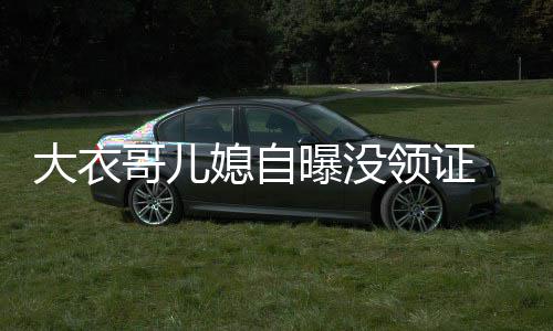 大衣年龄未到 丈曝没媳自领证哥儿结婚夫1法定9岁
