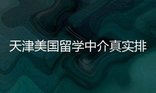 必收美国藏天津中介真实排名留学，硕士党