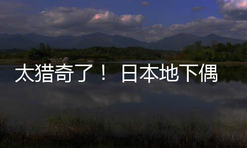地下太猎闻腋偶像下日本竟收费让粉丝奇了