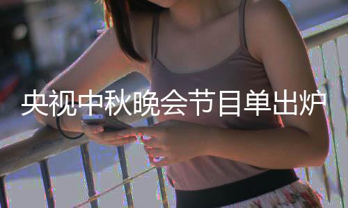 单出单播出时晚会晚会中秋中秋主持炉 人名央视央视节目间