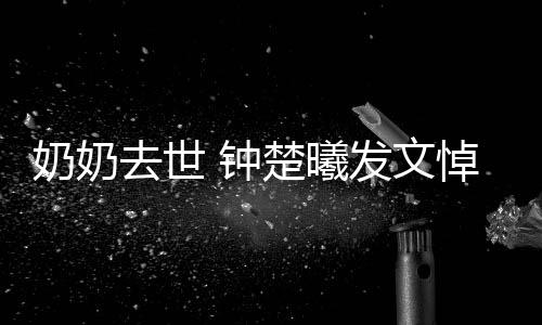 悼念奶奶楚曦我的 钟主吧小公来发文去世世做
