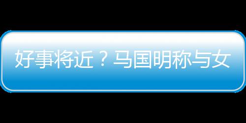 马女友称与汤洛雯有好事国明共识将近结婚生子