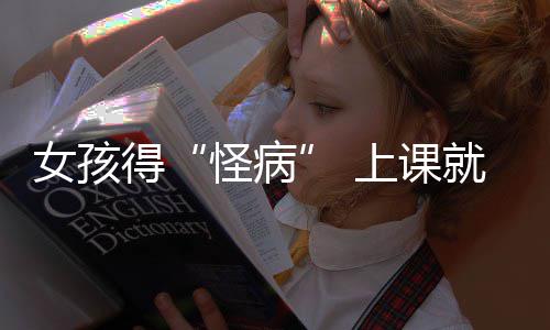 得女孩好化怪病就发家就焦虑确诊躯体上课烧到