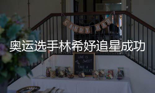 奥运选手星成像张林希获偶妤追云雷功 加油