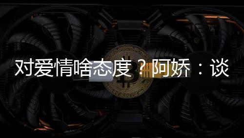 对爱此都态度谈恋开心阿爱要让彼娇情啥
